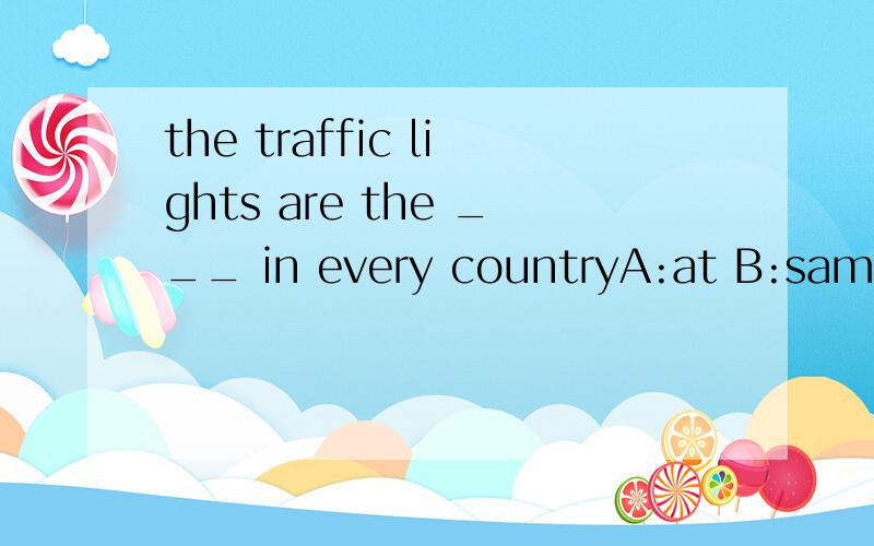 the traffic lights are the ___ in every countryA:at B:same C:near D:right