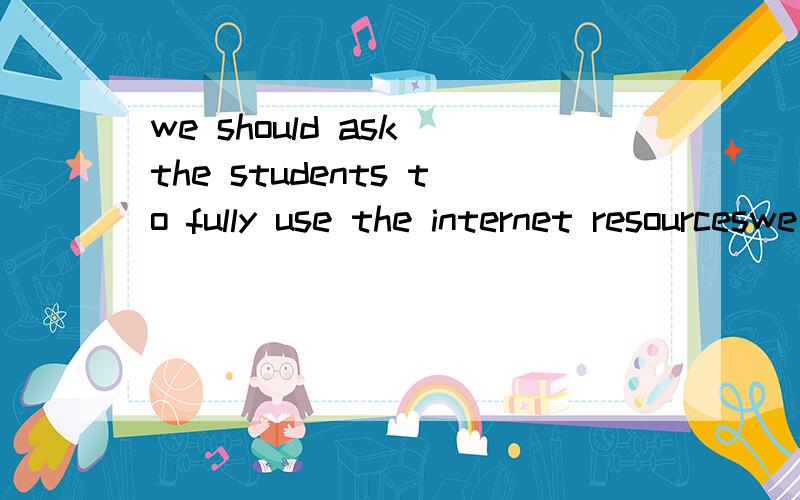 we should ask the students to fully use the internet resourceswe should ask the students to ()()()()the internet resources