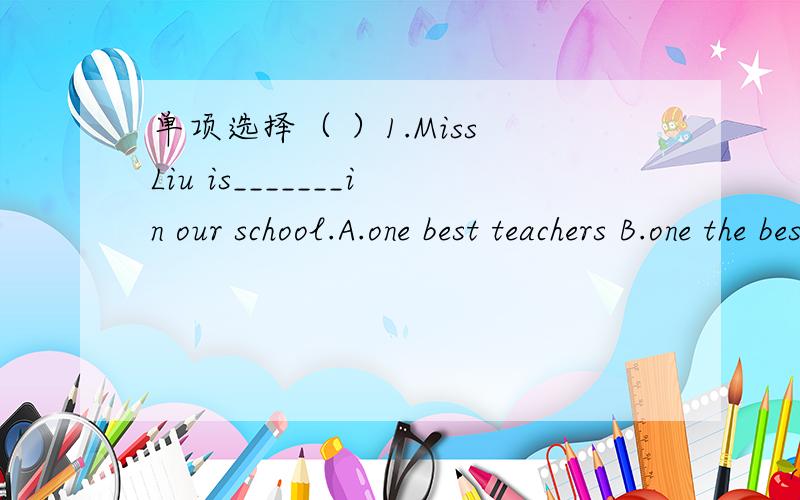 单项选择（ ）1.Miss Liu is_______in our school.A.one best teachers B.one the best teacher C.one of