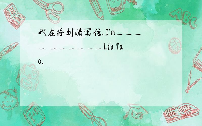 我在给刘涛写信.I'm____ ______Liu Tao.