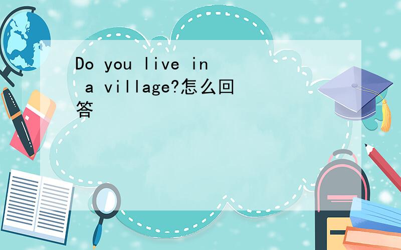 Do you live in a village?怎么回答
