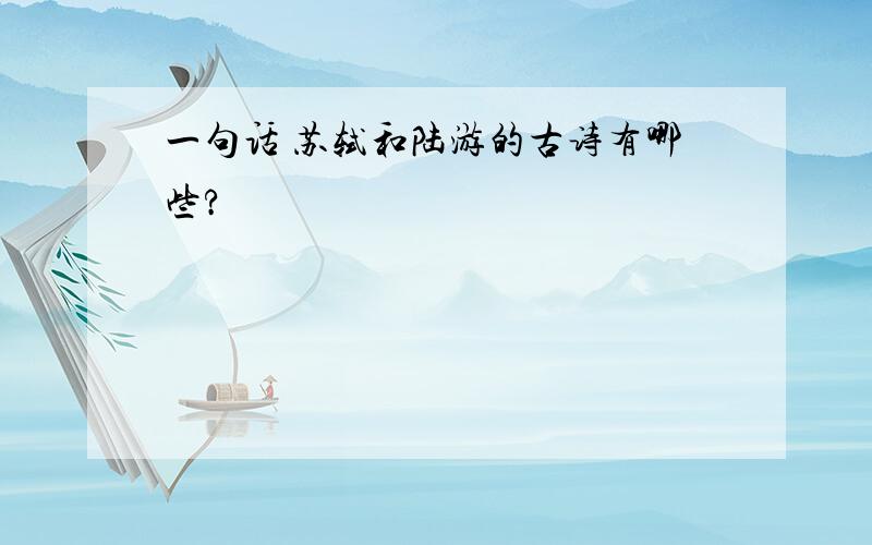 一句话 苏轼和陆游的古诗有哪些?