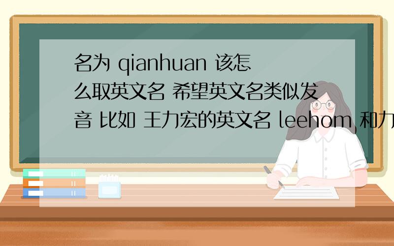 名为 qianhuan 该怎么取英文名 希望英文名类似发音 比如 王力宏的英文名 leehom 和力宏很接近、、择优有加分  谢过各位!我是女生哦、、、名字可以没有意义 比如 leehom的名字  就是无意义的