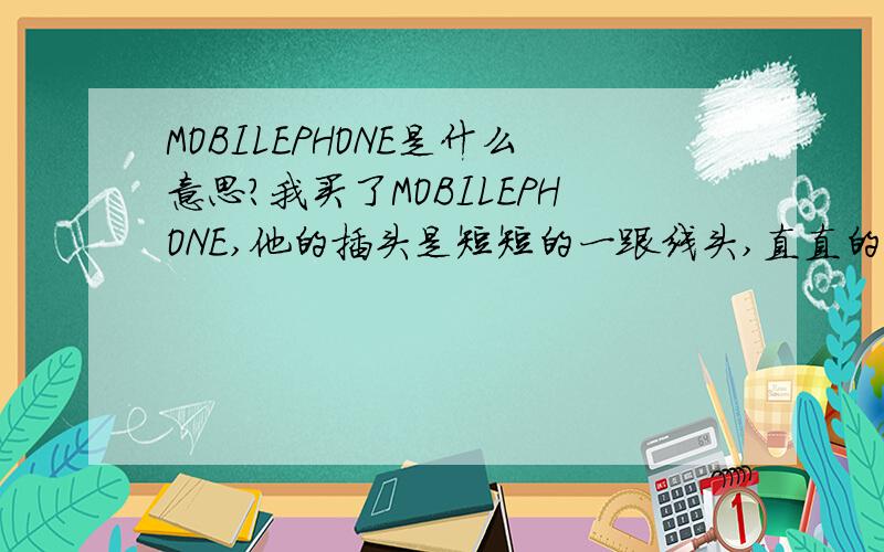 MOBILEPHONE是什么意思?我买了MOBILEPHONE,他的插头是短短的一跟线头,直直的.请求可以发一下MOBILEPHONE这个东西的介绍吗?