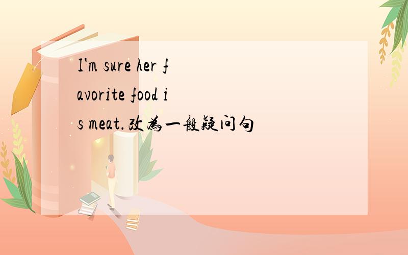 I'm sure her favorite food is meat.改为一般疑问句
