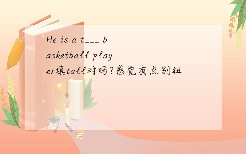 He is a t___ basketball player填tall对吗?感觉有点别扭