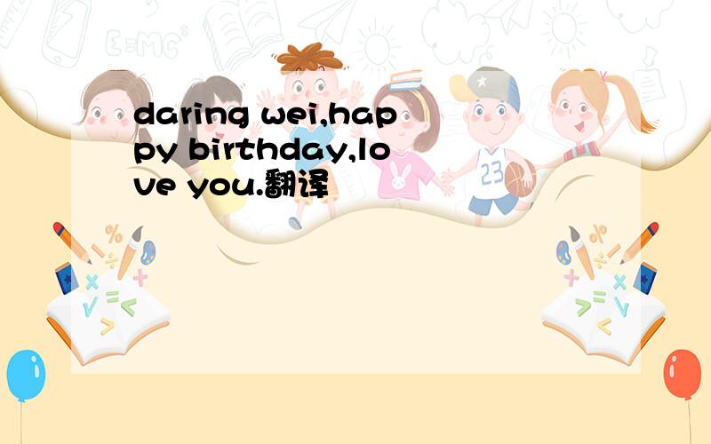 daring wei,happy birthday,love you.翻译