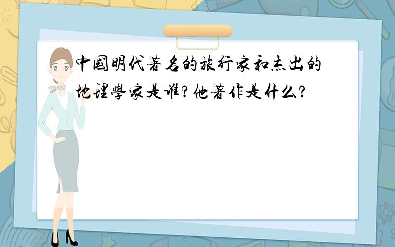 中国明代著名的旅行家和杰出的地理学家是谁?他著作是什么?