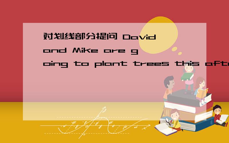 对划线部分提问 David and Mike are going to plant trees this afternoon(对lplant trees画线）