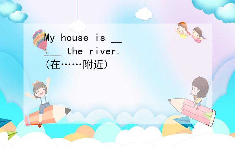 My house is _____ the river.(在……附近)