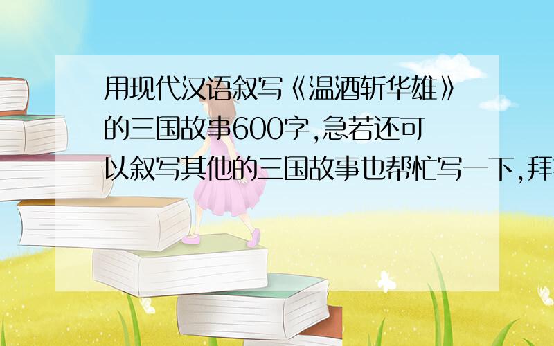 用现代汉语叙写《温酒斩华雄》的三国故事600字,急若还可以叙写其他的三国故事也帮忙写一下,拜托了,600字