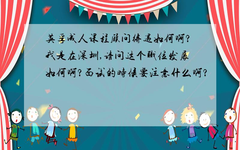 英孚成人课程顾问待遇如何啊?我是在深圳,请问这个职位发展如何啊?面试的时候要注意什么啊?