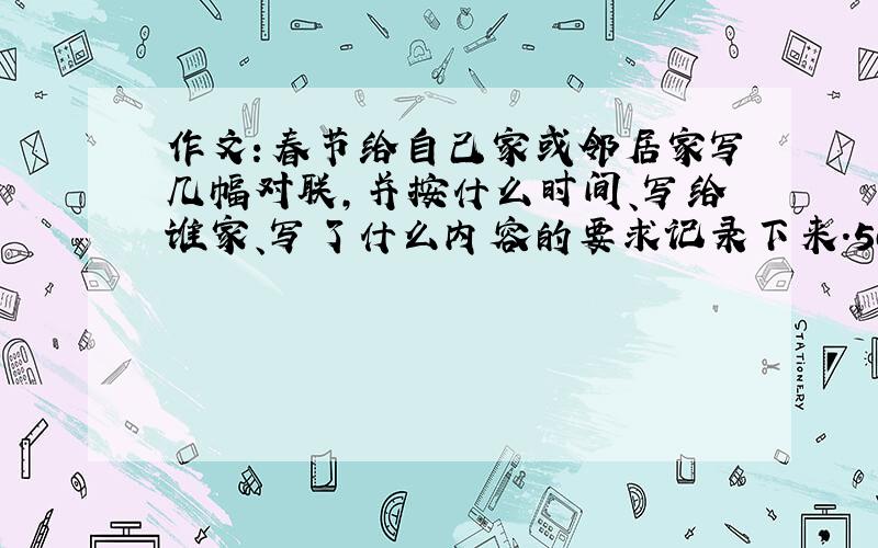 作文：春节给自己家或邻居家写几幅对联,并按什么时间、写给谁家、写了什么内容的要求记录下来.500字.