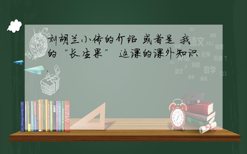 刘胡兰小传的介绍 或者是 我的“长生果” 这课的课外知识.