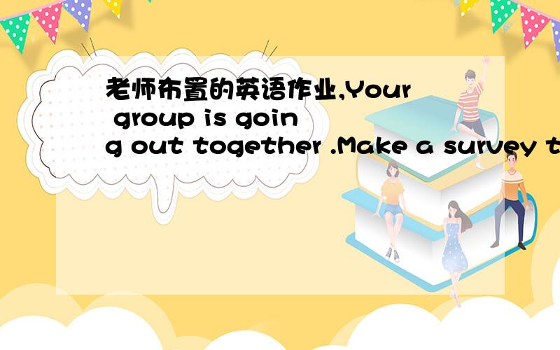 老师布置的英语作业,Your group is going out together .Make a survey to find out your group's favourite activity.
