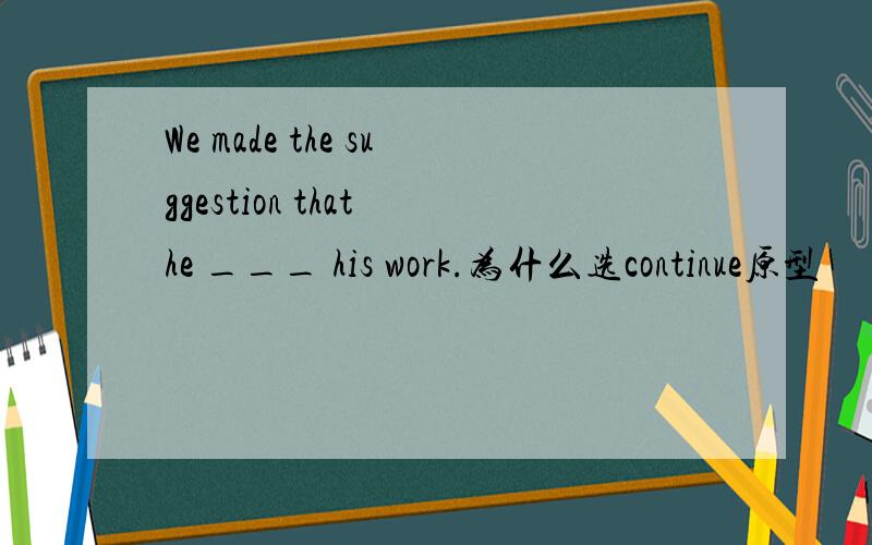 We made the suggestion that he ___ his work.为什么选continue原型