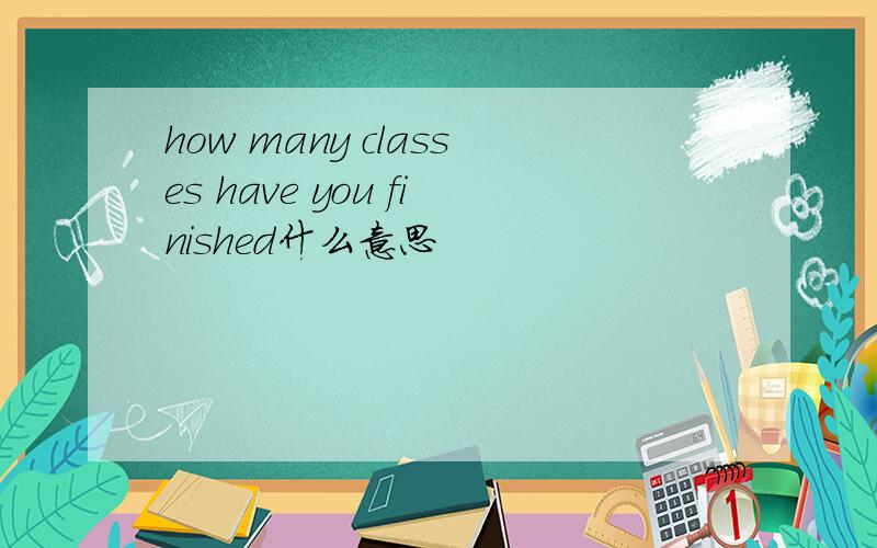 how many classes have you finished什么意思