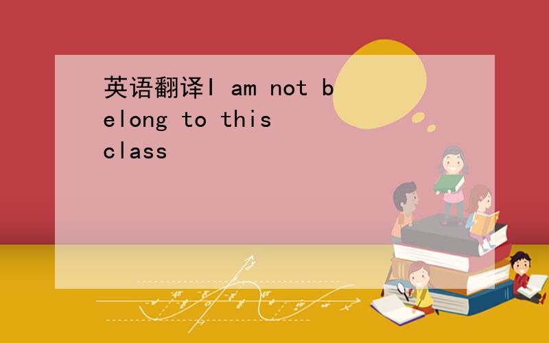 英语翻译I am not belong to this class