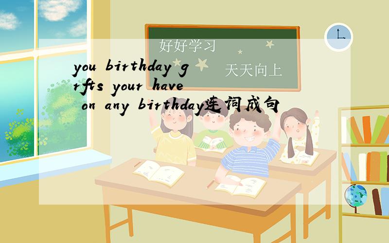 you birthday grfts your have on any birthday连词成句