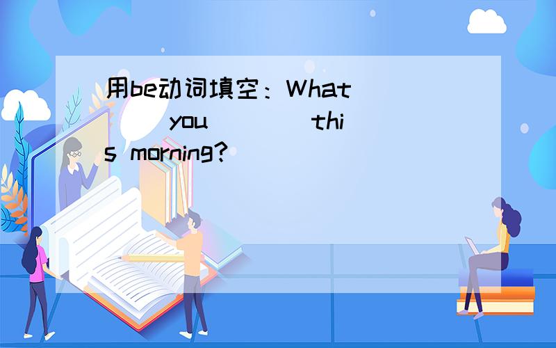 用be动词填空：What ___ you ___ this morning?