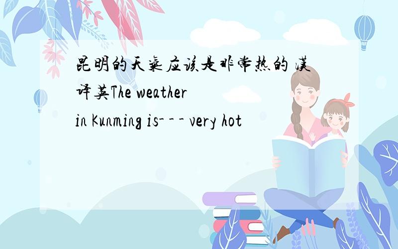 昆明的天气应该是非常热的 汉译英The weather in Kunming is- - - very hot