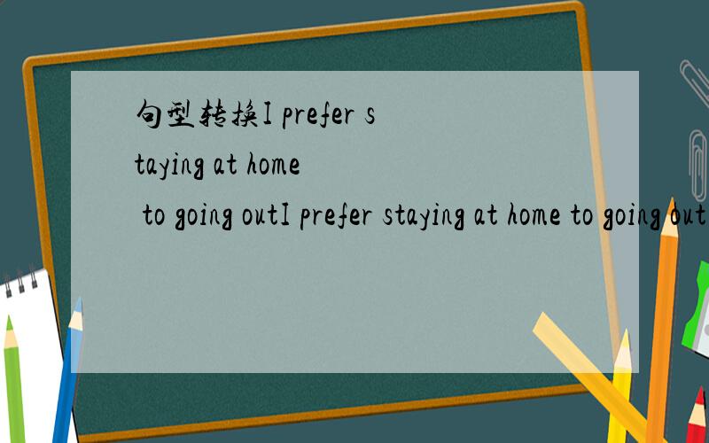 句型转换I prefer staying at home to going outI prefer staying at home to going outI prefer ( ) ( ) at home ( ) ( )go out