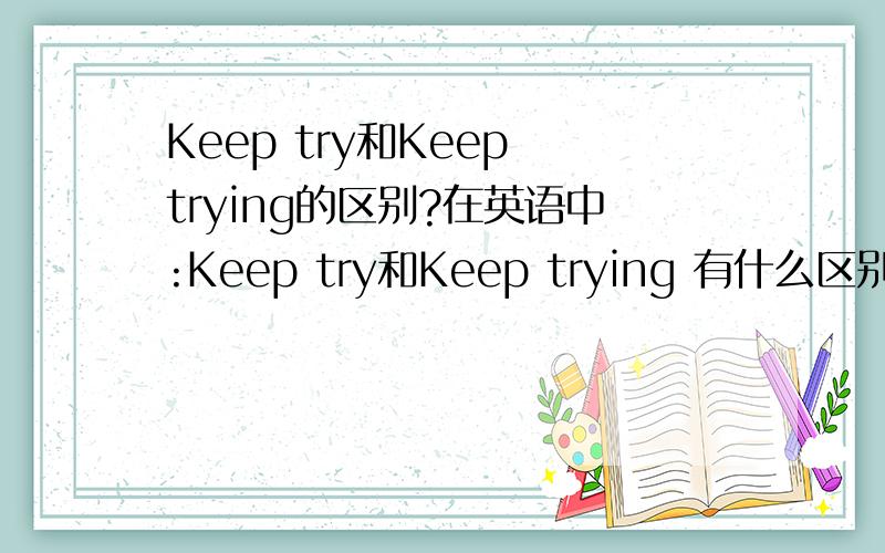 Keep try和Keep trying的区别?在英语中:Keep try和Keep trying 有什么区别?