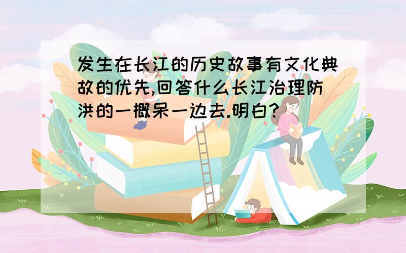 发生在长江的历史故事有文化典故的优先,回答什么长江治理防洪的一概呆一边去.明白?