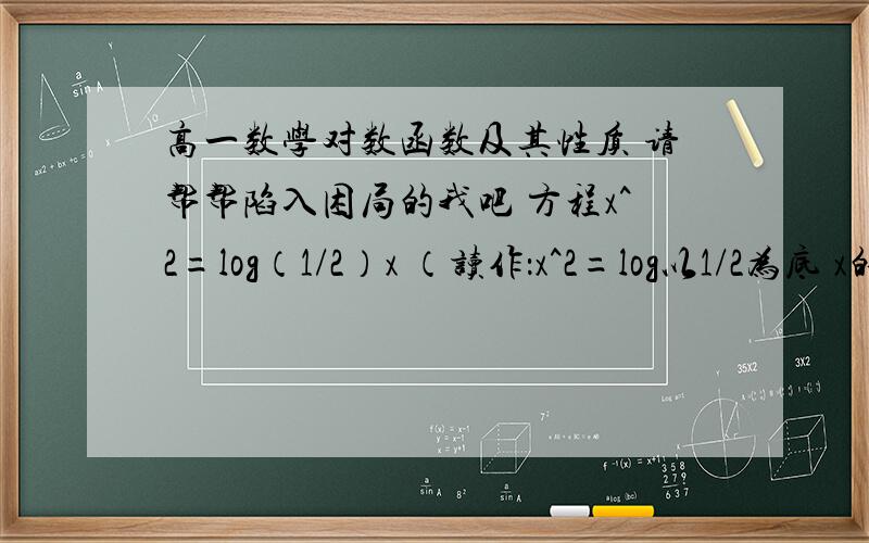 高一数学对数函数及其性质 请帮帮陷入困局的我吧 方程x^2=log（1/2）x （读作：x^2=log以1/2为底 x的对数） 的解的个数是?