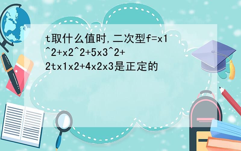 t取什么值时,二次型f=x1^2+x2^2+5x3^2+2tx1x2+4x2x3是正定的