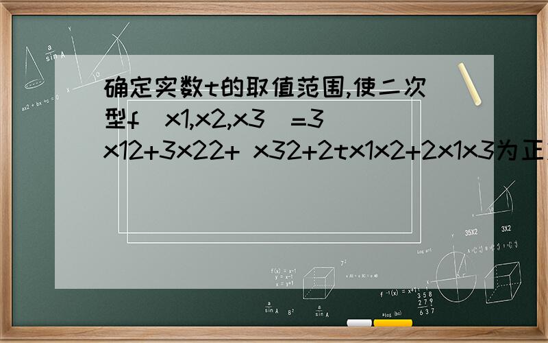确定实数t的取值范围,使二次型f（x1,x2,x3）=3x12+3x22+ x32+2tx1x2+2x1x3为正定的.