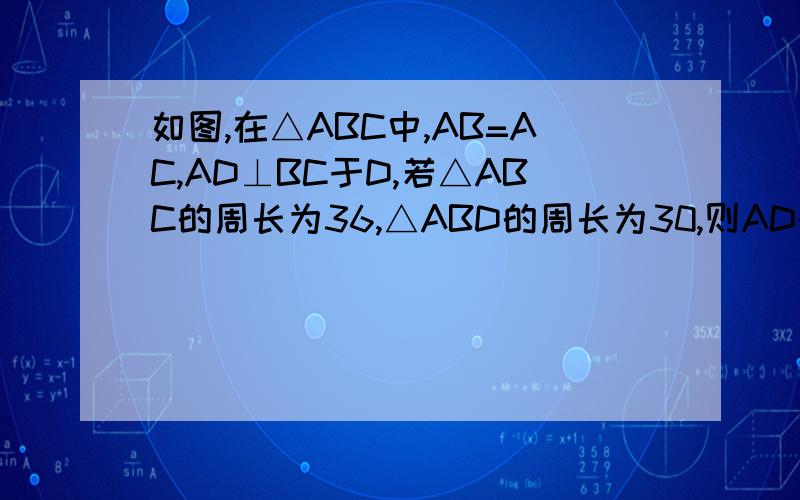 如图,在△ABC中,AB=AC,AD⊥BC于D,若△ABC的周长为36,△ABD的周长为30,则AD的长为