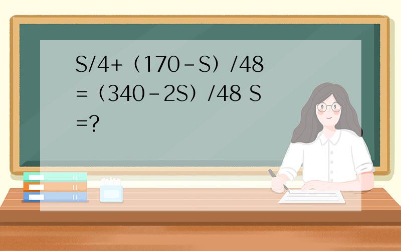 S/4+（170-S）/48=（340-2S）/48 S=?