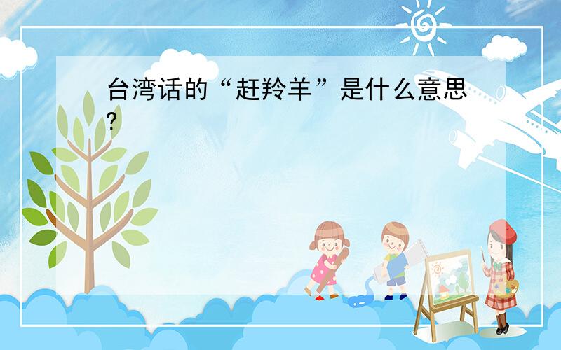 台湾话的“赶羚羊”是什么意思?