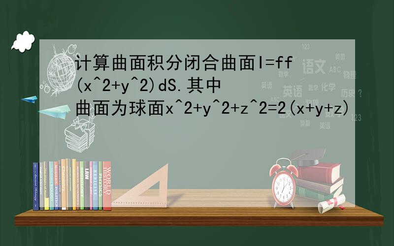 计算曲面积分闭合曲面I=ff(x^2+y^2)dS.其中曲面为球面x^2+y^2+z^2=2(x+y+z)