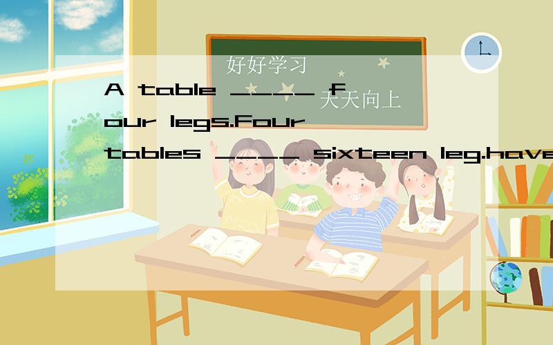 A table ____ four legs.Four tables ____ sixteen leg.have,has,there is,there are.其中一个的适当形式填空.