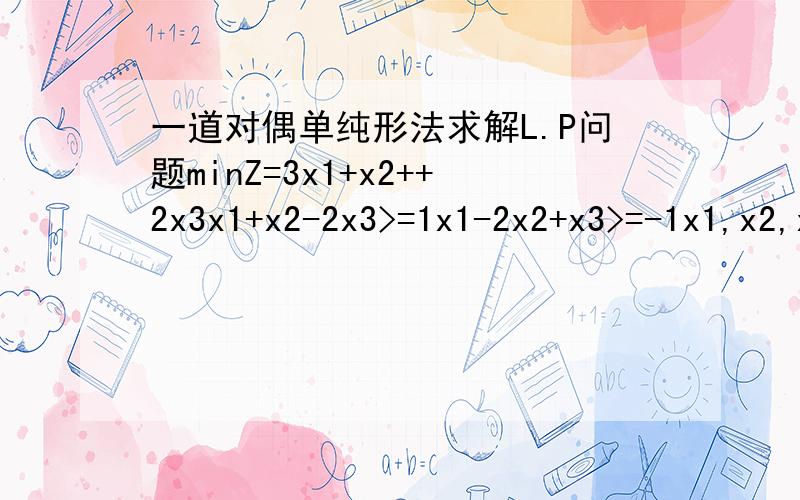 一道对偶单纯形法求解L.P问题minZ=3x1+x2++2x3x1+x2-2x3>=1x1-2x2+x3>=-1x1,x2,x3>=0