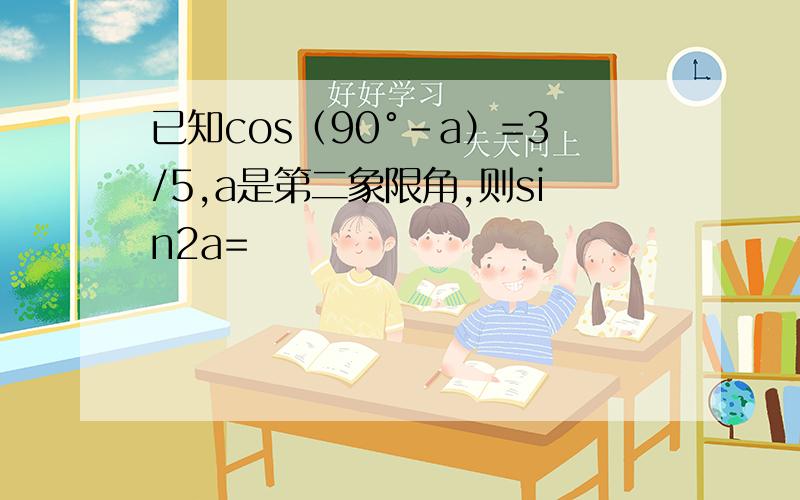 已知cos（90°-a）=3/5,a是第二象限角,则sin2a=