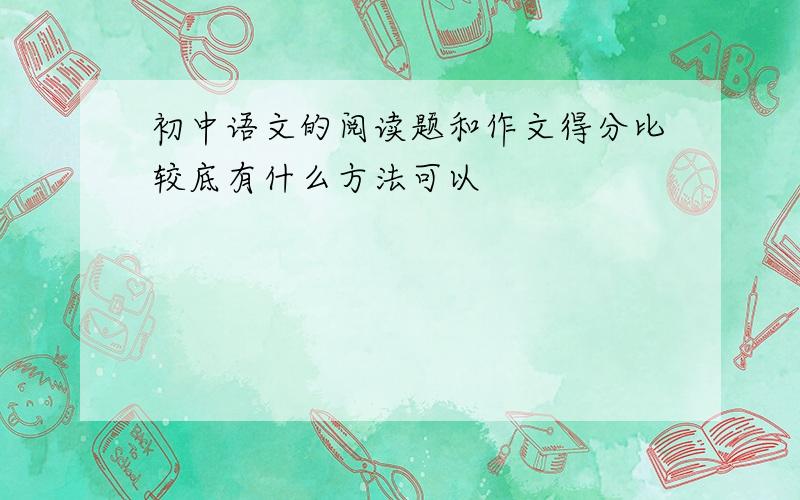 初中语文的阅读题和作文得分比较底有什么方法可以