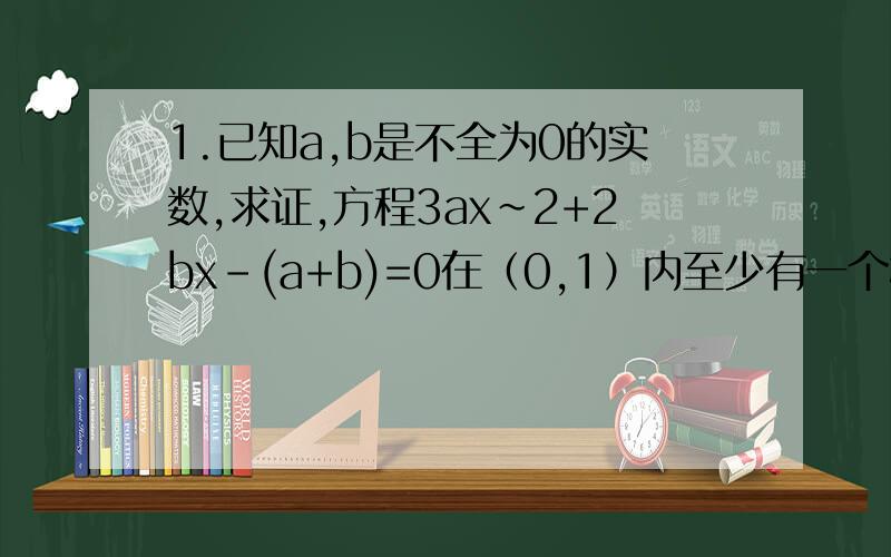 1.已知a,b是不全为0的实数,求证,方程3ax~2+2bx-(a+b)=0在（0,1）内至少有一个根.2.设f(x)=lg(ax~2-2x+a)(1) 若f(x)的定义域为R,求实数a的取值范围（2）若f(x)的值域为R,求实数a的取值范围3.已知f(x)在定义