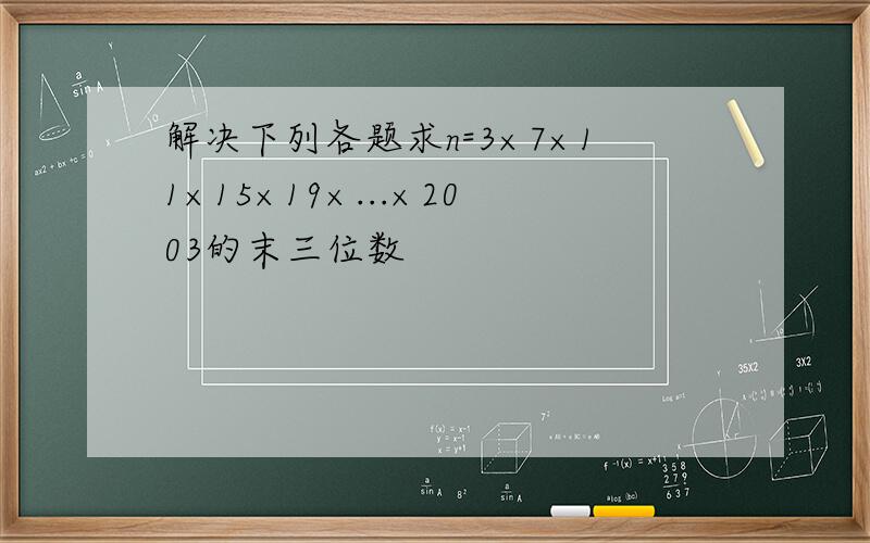 解决下列各题求n=3×7×11×15×19×...×2003的末三位数
