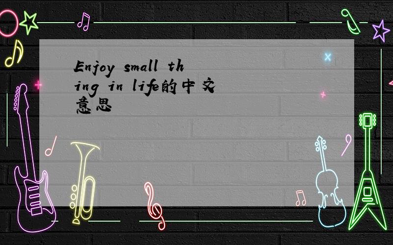 Enjoy small thing in life的中文意思