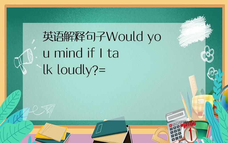 英语解释句子Would you mind if I talk loudly?=