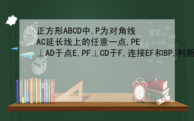 正方形ABCD中,P为对角线AC延长线上的任意一点,PE⊥AD于点E,PF⊥CD于F,连接EF和BP,判断BP和EF的位置关系