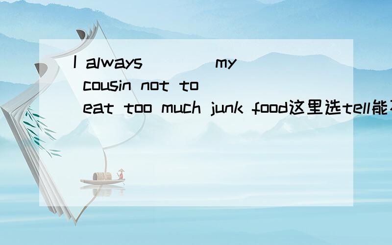I always____my cousin not to eat too much junk food这里选tell能不能说一下原因？