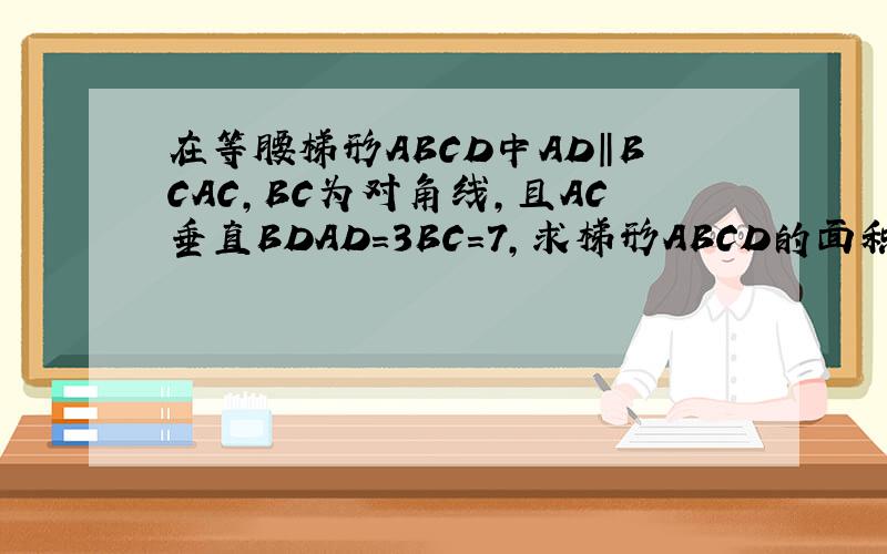 在等腰梯形ABCD中AD‖BCAC,BC为对角线,且AC垂直BDAD=3BC=7,求梯形ABCD的面积