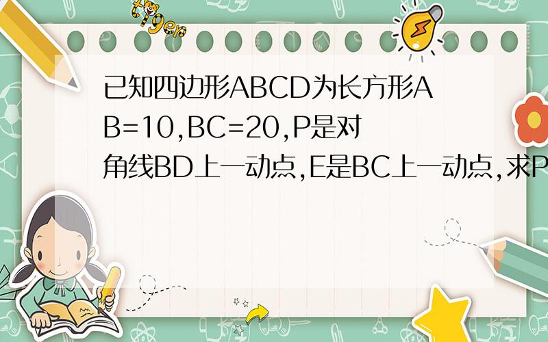 已知四边形ABCD为长方形AB=10,BC=20,P是对角线BD上一动点,E是BC上一动点,求PE+PC最小值