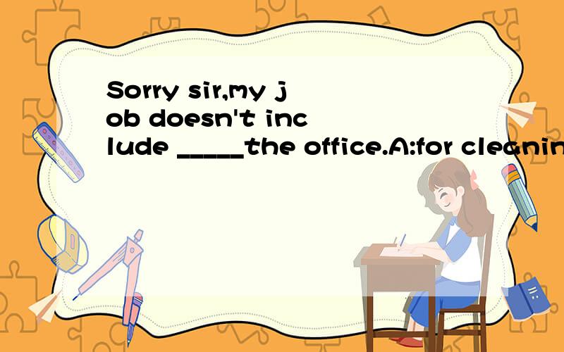 Sorry sir,my job doesn't include _____the office.A:for cleaningB:to cleanC:cleaningD:clean