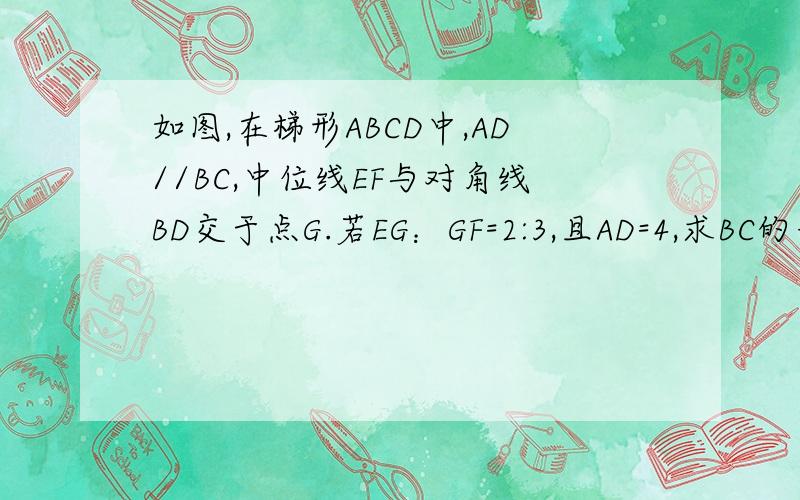 如图,在梯形ABCD中,AD//BC,中位线EF与对角线BD交于点G.若EG：GF=2:3,且AD=4,求BC的长.