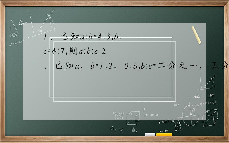 1、已知a:b=4:3,b:c=4:7,则a:b:c 2、已知a：b=1.2：0.5,b:c=二分之一：五分之四,则a:b:c=